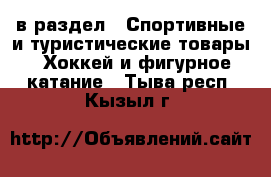  в раздел : Спортивные и туристические товары » Хоккей и фигурное катание . Тыва респ.,Кызыл г.